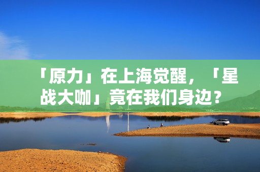 「原力」在上海觉醒，「星战大咖」竟在我们身边？