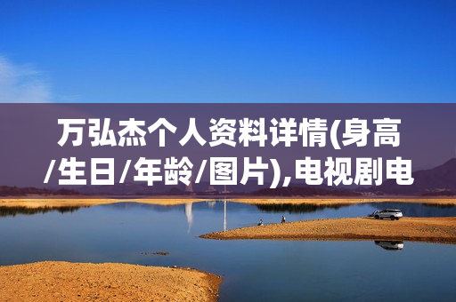 万弘杰个人资料详情(身高/生日/年龄/图片),电视剧电影作品