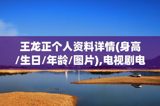 王龙正个人资料详情(身高/生日/年龄/图片),电视剧电影作品