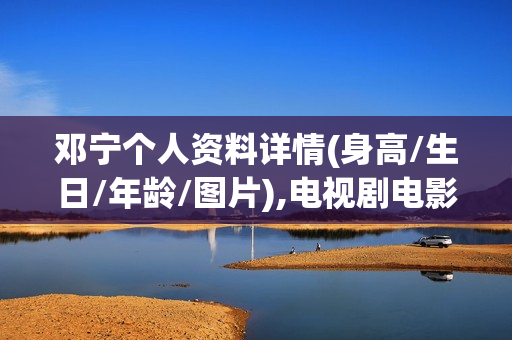 邓宁个人资料详情(身高/生日/年龄/图片),电视剧电影作品