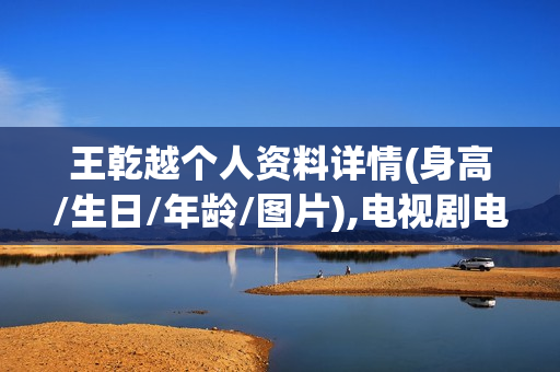 王乾越个人资料详情(身高/生日/年龄/图片),电视剧电影作品