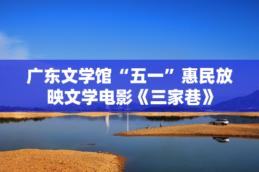 广东文学馆“五一”惠民放映文学电影《三家巷》