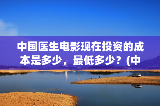 中国医生电影现在投资的成本是多少，最低多少？(中国医生电影预告)