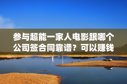 参与超能一家人电影跟哪个公司签合同靠谱？可以赚钱吗？六安(参与超能一家人的小说)