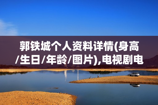 郭铁城个人资料详情(身高/生日/年龄/图片),电视剧电影作品