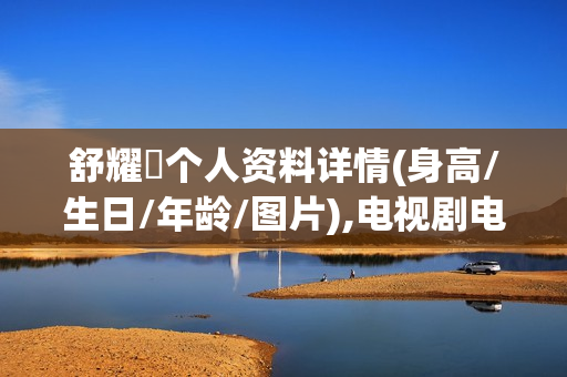 舒耀瑄个人资料详情(身高/生日/年龄/图片),电视剧电影作品