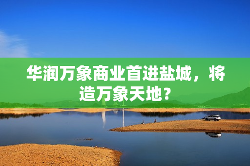 华润万象商业首进盐城，将造万象天地？