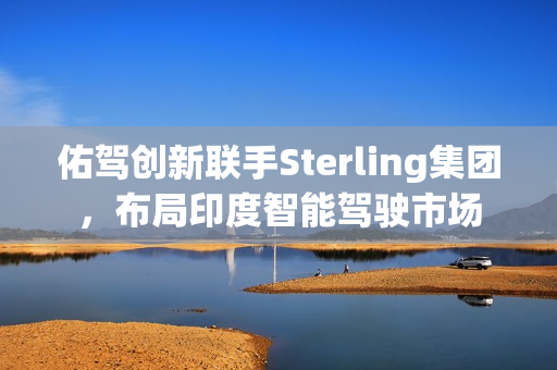 佑驾创新联手Sterling集团，布局印度智能驾驶市场