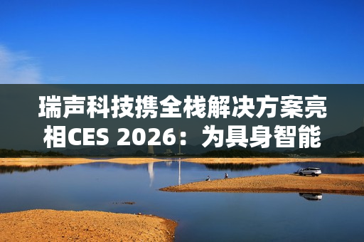 瑞声科技携全栈解决方案亮相CES 2026：为具身智能带来AI交互新范式