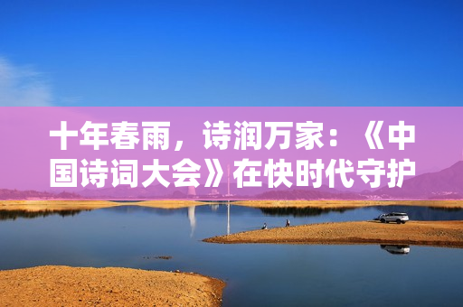 十年春雨，诗润万家：《中国诗词大会》在快时代守护“慢文化”