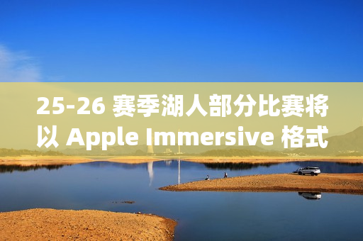 25-26 赛季湖人部分比赛将以 Apple Immersive 格式直播