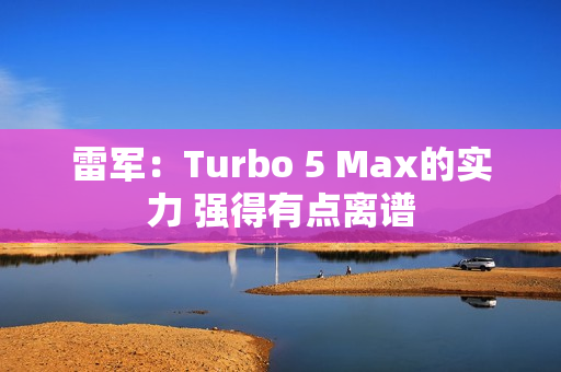 雷军：Turbo 5 Max的实力 强得有点离谱