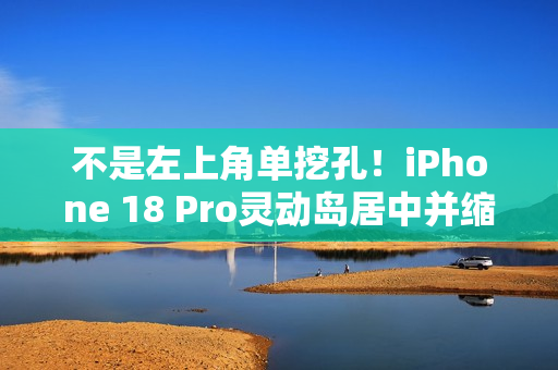 不是左上角单挖孔！iPhone 18 Pro灵动岛居中并缩小