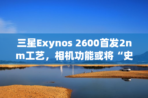 三星Exynos 2600首发2nm工艺，相机功能或将“史诗升级”