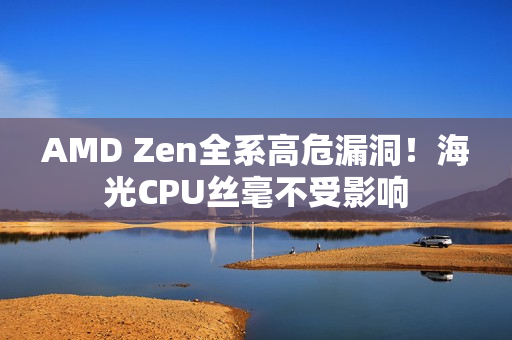AMD Zen全系高危漏洞！海光CPU丝毫不受影响
