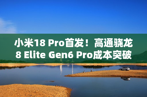 小米18 Pro首发！高通骁龙8 Elite Gen6 Pro成本突破300美元