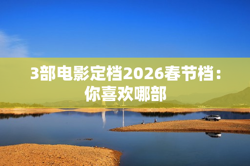 3部电影定档2026春节档：你喜欢哪部