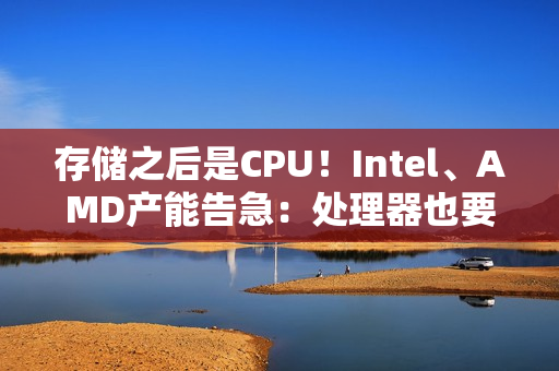 存储之后是CPU！Intel、AMD产能告急：处理器也要涨价了