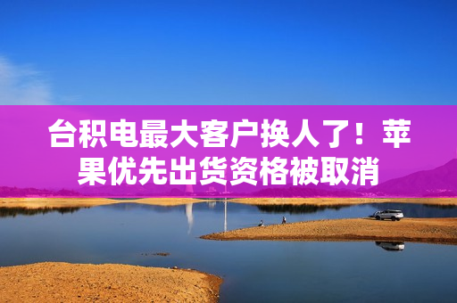 台积电最大客户换人了！苹果优先出货资格被取消