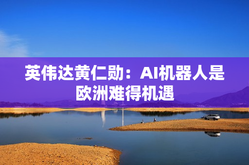 英伟达黄仁勋：AI机器人是欧洲难得机遇