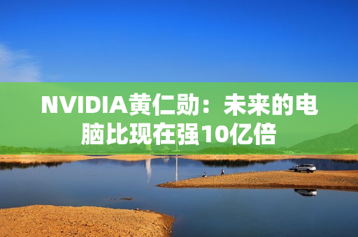 NVIDIA黄仁勋：未来的电脑比现在强10亿倍