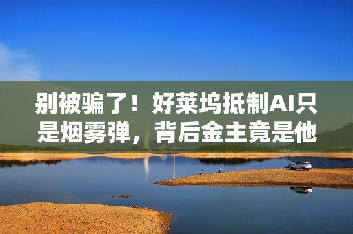 别被骗了！好莱坞抵制AI只是烟雾弹，背后金主竟是他们自己（深度观察）