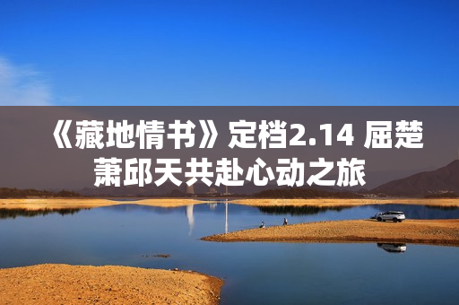 《藏地情书》定档2.14 屈楚萧邱天共赴心动之旅