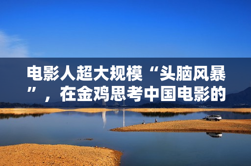 电影人超大规模“头脑风暴”，在金鸡思考中国电影的下一步该怎么走