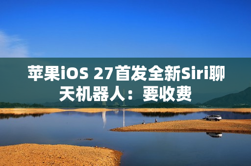 苹果iOS 27首发全新Siri聊天机器人：要收费