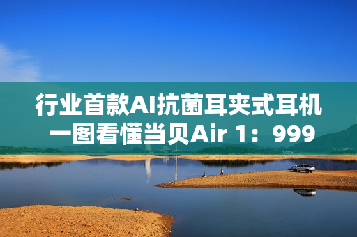 行业首款AI抗菌耳夹式耳机 一图看懂当贝Air 1：999元