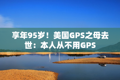 享年95岁！美国GPS之母去世：本人从不用GPS