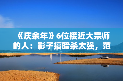 《庆余年》6位接近大宗师的人：影子搞暗杀太强，范闲会四大绝学