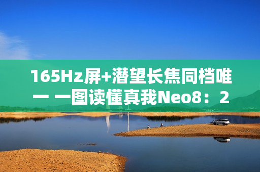 165Hz屏+潜望长焦同档唯一 一图读懂真我Neo8：2399元起