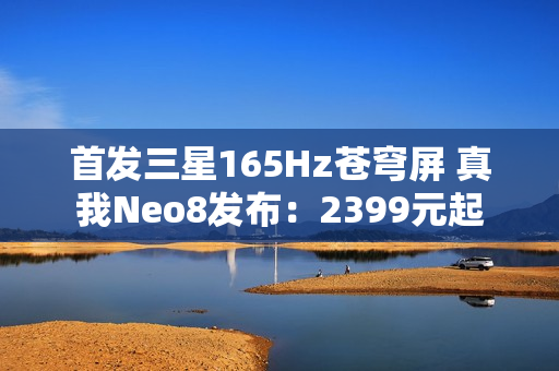 首发三星165Hz苍穹屏 真我Neo8发布：2399元起