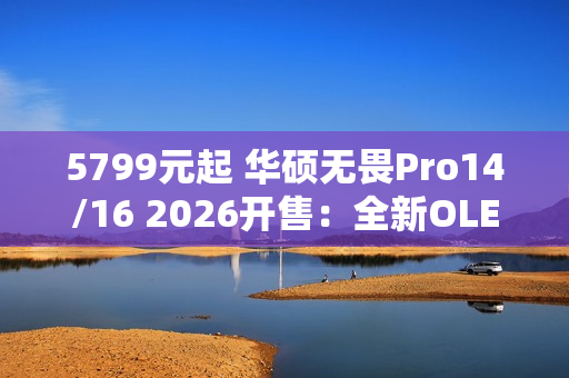 5799元起 华硕无畏Pro14/16 2026开售：全新OLED屏 亮度1100nits