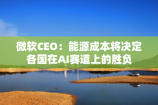 微软CEO：能源成本将决定各国在AI赛道上的胜负