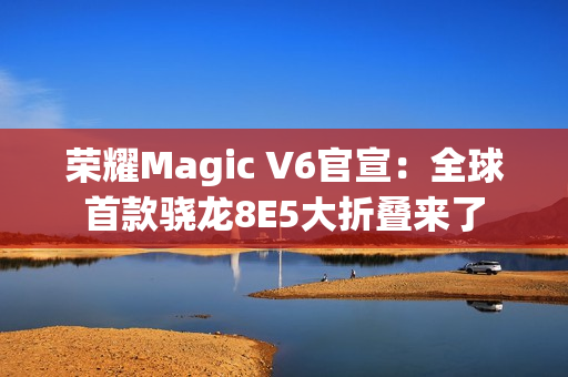 荣耀Magic V6官宣：全球首款骁龙8E5大折叠来了