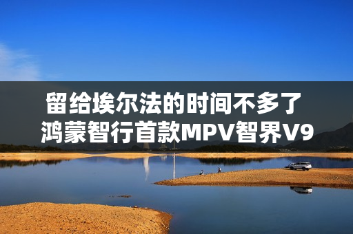 留给埃尔法的时间不多了 鸿蒙智行首款MPV智界V9官图发布