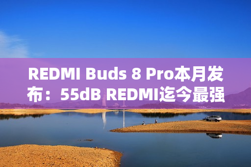 REDMI Buds 8 Pro本月发布：55dB REDMI迄今最强降噪、同档罕见同轴三单元