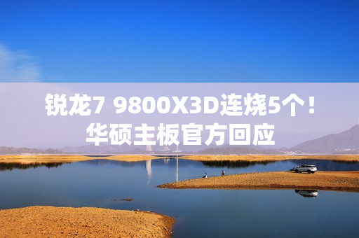 锐龙7 9800X3D连烧5个！华硕主板官方回应