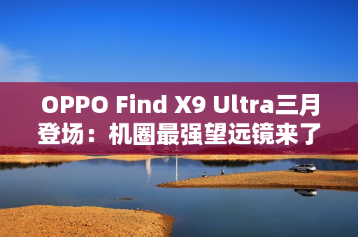 OPPO Find X9 Ultra三月登场：机圈最强望远镜来了