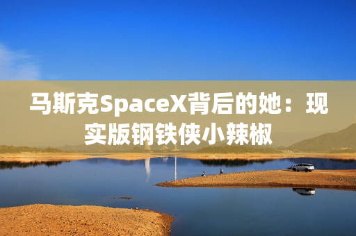 马斯克SpaceX背后的她：现实版钢铁侠小辣椒