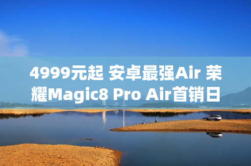4999元起 安卓最强Air 荣耀Magic8 Pro Air首销日销量超iPhone Air
