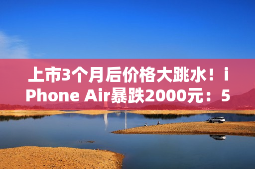 上市3个月后价格大跳水！iPhone Air暴跌2000元：5499元今晚开抢 限量1.3万台