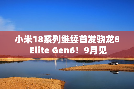 小米18系列继续首发骁龙8 Elite Gen6！9月见