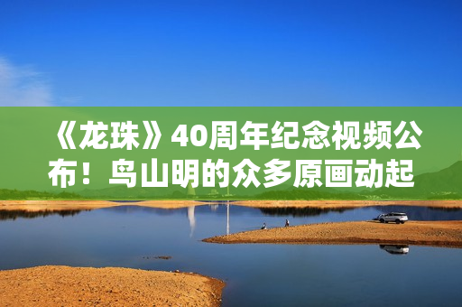 《龙珠》40周年纪念视频公布！鸟山明的众多原画动起来了