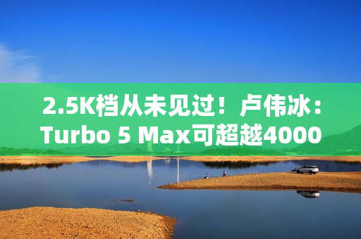 2.5K档从未见过！卢伟冰：Turbo 5 Max可超越4000元档性能旗舰