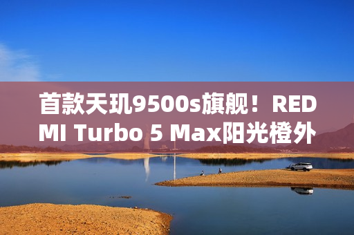 首款天玑9500s旗舰！REDMI Turbo 5 Max阳光橙外观图公布