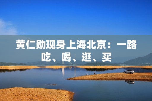 黄仁勋现身上海北京：一路吃、喝、逛、买