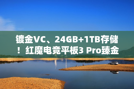 镀金VC、24GB+1TB存储！红魔电竞平板3 Pro臻金传奇开售：7999元